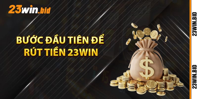 Bước đầu tiên để rút tiền 23Win