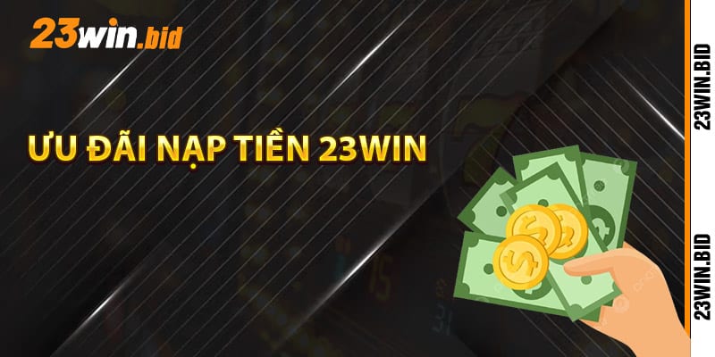 Khám phá ưu đãi nạp tiền 23Win đặc biệt